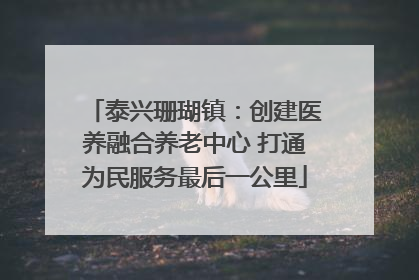 泰兴珊瑚镇：创建医养融合养老中心 打通为民服务最后一公里