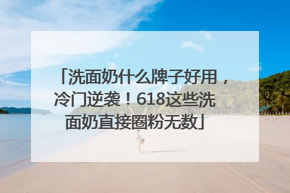 洗面奶什么牌子好用，冷门逆袭！618这些洗面奶直接圈粉无数