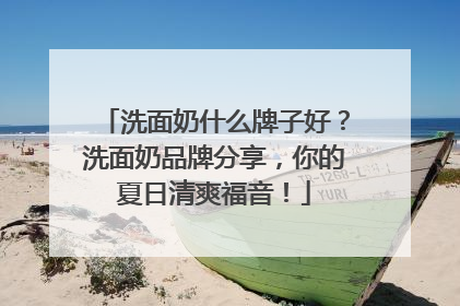 洗面奶什么牌子好？洗面奶品牌分享，你的夏日清爽福音！