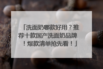洗面奶哪款好用？推荐十款国产洗面奶品牌！爆款清单抢先看！