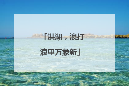 洪湖，浪打浪里万象新