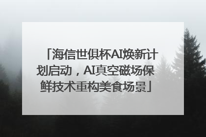 海信世俱杯AI焕新计划启动，AI真空磁场保鲜技术重构美食场景