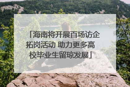 海南将开展百场访企拓岗活动 助力更多高校毕业生留琼发展