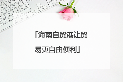 海南自贸港让贸易更自由便利