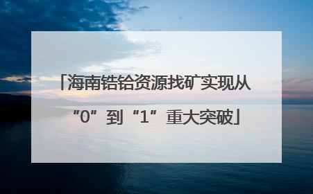 海南锆铪资源找矿实现从“0”到“1”重大突破