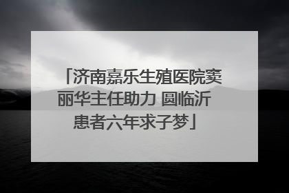 济南嘉乐生殖医院窦丽华主任助力 圆临沂患者六年求子梦