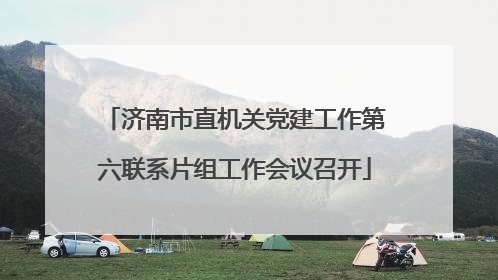 济南市直机关党建工作第六联系片组工作会议召开