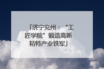 济宁兖州：“工匠学院”锻造高新精特产业铁军