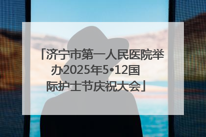 济宁市第一人民医院举办2025年5•12国际护士节庆祝大会
