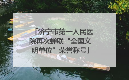 济宁市第一人民医院再次蝉联“全国文明单位”荣誉称号