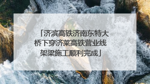 济滨高铁济南东特大桥下穿济莱高铁营业线架梁施工顺利完成