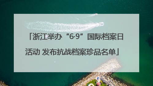 浙江举办“6·9”国际档案日活动 发布抗战档案珍品名单
