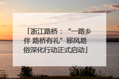 浙江路桥：“一路乡伴 路桥有礼”移风易俗深化行动正式启动