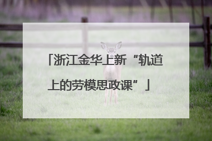 浙江金华上新“轨道上的劳模思政课”