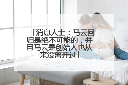消息人士：马云回归是绝不可能的，并且马云是创始人也从来没离开过