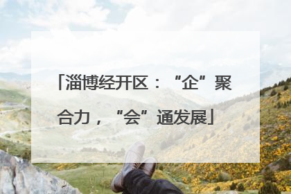淄博经开区：“企”聚合力，“会”通发展