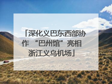 深化义巴东西部协作 “巴州馆”亮相浙江义乌机场