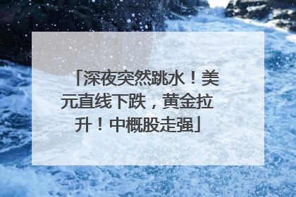 深夜突然跳水！美元直线下跌，黄金拉升！中概股走强