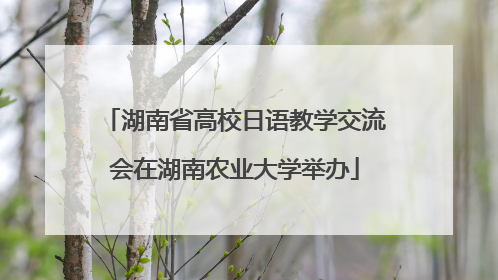 湖南省高校日语教学交流会在湖南农业大学举办