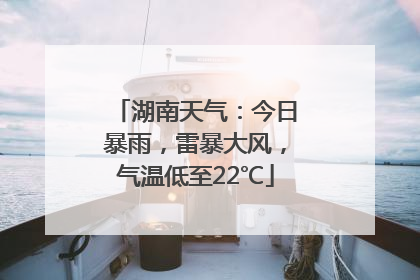 湖南天气：今日暴雨，雷暴大风，气温低至22℃