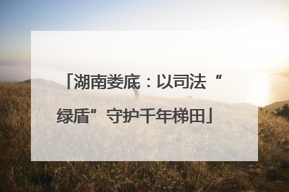 湖南娄底：以司法“绿盾”守护千年梯田