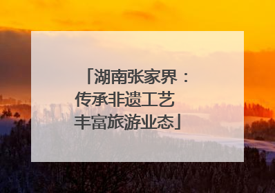 湖南张家界：传承非遗工艺 丰富旅游业态