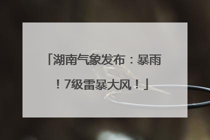 湖南气象发布：暴雨！7级雷暴大风！