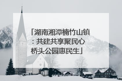 湖南湘潭楠竹山镇：共建共享聚民心 桥头公园惠民生