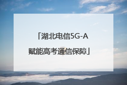 湖北电信5G-A赋能高考通信保障