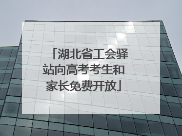 湖北省工会驿站向高考考生和家长免费开放