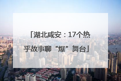 湖北咸安：17个热乎故事聊“爆”舞台