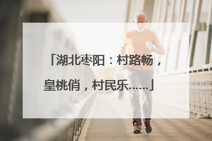 湖北枣阳：村路畅，皇桃俏，村民乐……