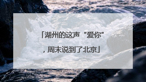湖州的这声“爱你”，周末说到了北京
