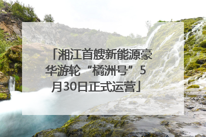 湘江首艘新能源豪华游轮“橘洲号”5月30日正式运营
