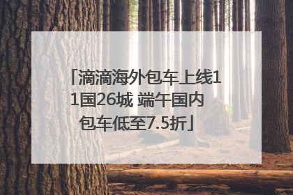 滴滴海外包车上线11国26城 端午国内包车低至7.5折