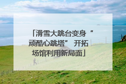 滑雪大跳台变身“顽酷心跳塔” 开拓场馆利用新局面