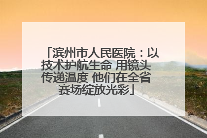 滨州市人民医院：以技术护航生命 用镜头传递温度 他们在全省赛场绽放光彩