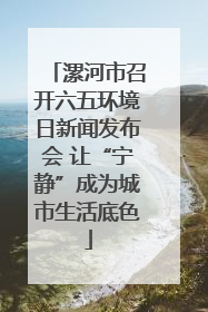 漯河市召开六五环境日新闻发布会 让“宁静”成为城市生活底色
