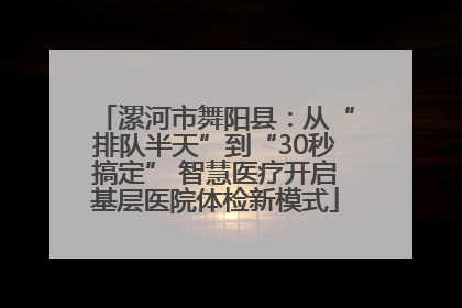 漯河市舞阳县：从“排队半天”到“30秒搞定” 智慧医疗开启基层医院体检新模式