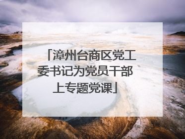 漳州台商区党工委书记为党员干部上专题党课