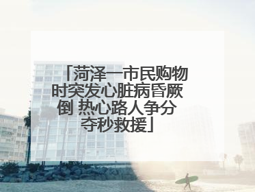 菏泽一市民购物时突发心脏病昏厥倒 热心路人争分夺秒救援