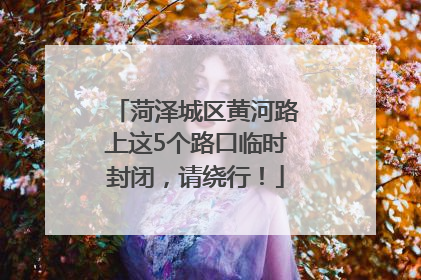 菏泽城区黄河路上这5个路口临时封闭，请绕行！