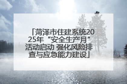 菏泽市住建系统2025年“安全生产月”活动启动 强化风险排查与应急能力建设