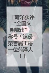 菏泽获评 “全国文明城市” 称号！这份荣誉属于每一位菏泽人！