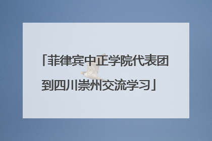 菲律宾中正学院代表团到四川崇州交流学习