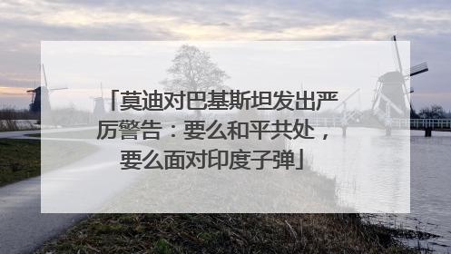 莫迪对巴基斯坦发出严厉警告：要么和平共处，要么面对印度子弹