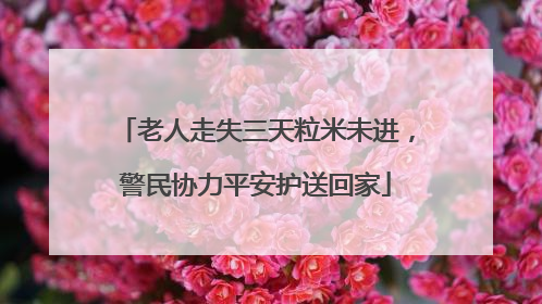 老人走失三天粒米未进，警民协力平安护送回家
