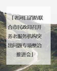 老河口消防联合市民政局召开养老服务机构突出问题专项整治推进会