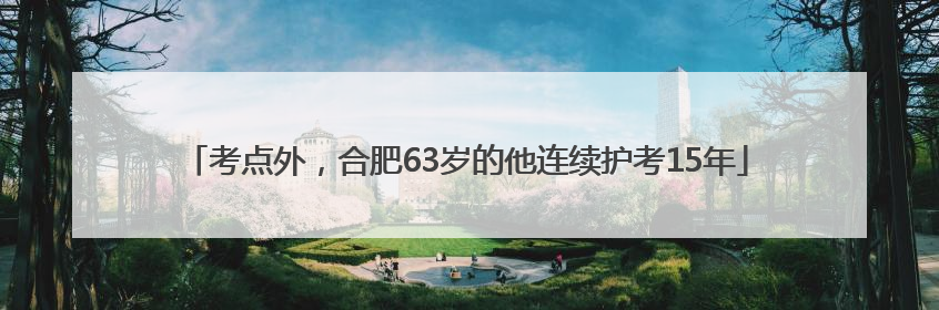 考点外，合肥63岁的他连续护考15年