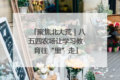 聚焦北大荒｜八五四农场让学习教育往“里”走